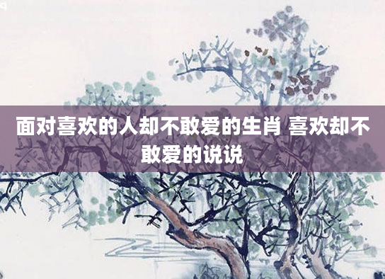 面对喜欢的人却不敢爱的生肖 喜欢却不敢爱的说说