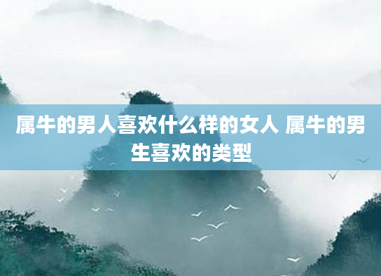 属牛的男人喜欢什么样的女人 属牛的男生喜欢的类型