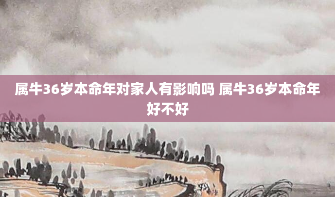 属牛36岁本命年对家人有影响吗 属牛36岁本命年好不好