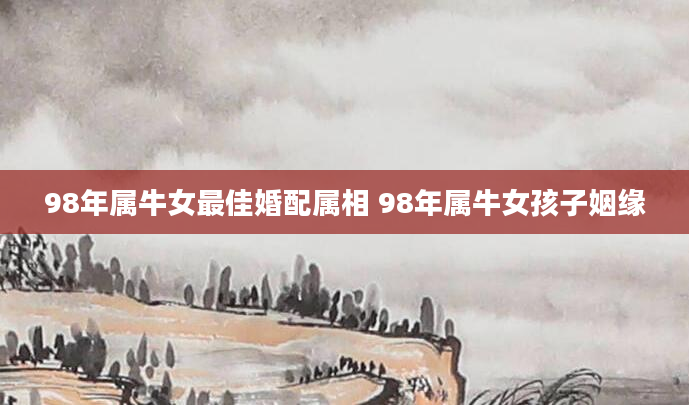 98年属牛女最佳婚配属相 98年属牛女孩子姻缘