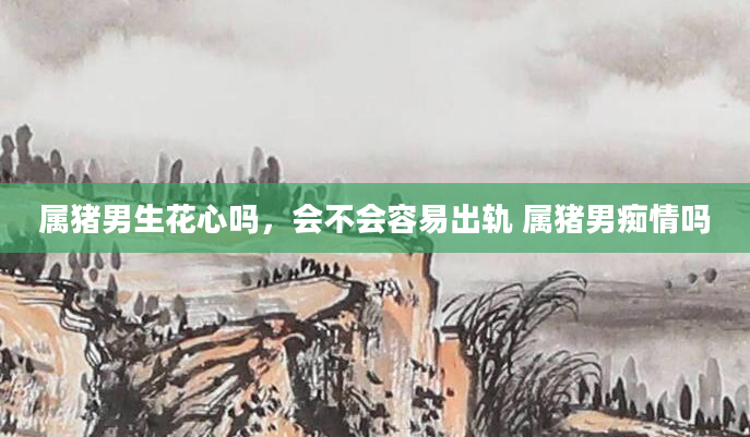 属猪男生花心吗，会不会容易出轨 属猪男痴情吗