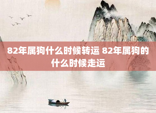 82年属狗什么时候转运 82年属狗的什么时候走运