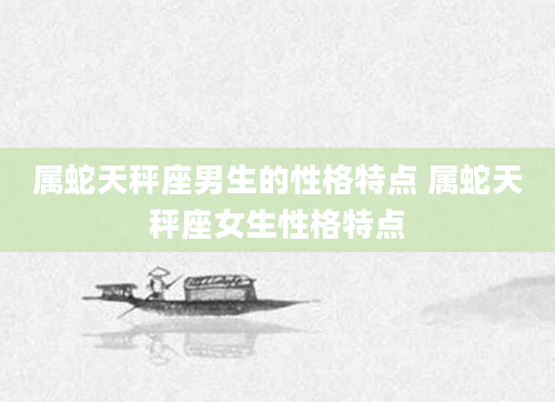 属蛇天秤座男生的性格特点 属蛇天秤座女生性格特点
