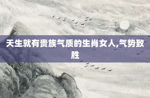 天生就有贵族气质的生肖女人,气势致胜
