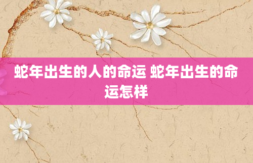 蛇年出生的人的命运 蛇年出生的命运怎样