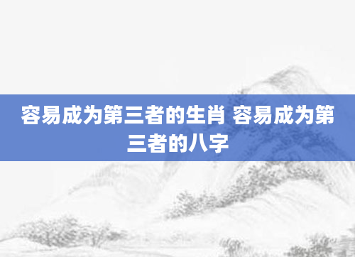 容易成为第三者的生肖 容易成为第三者的八字