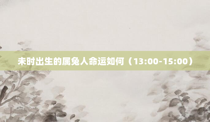 未时出生的属兔人命运如何（13:00-15:00）