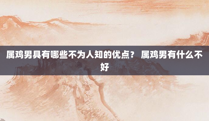 属鸡男具有哪些不为人知的优点？ 属鸡男有什么不好