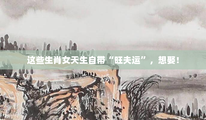这些生肖女天生自带“旺夫运”，想娶！