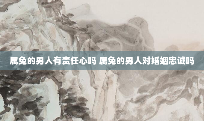 属兔的男人有责任心吗 属兔的男人对婚姻忠诚吗