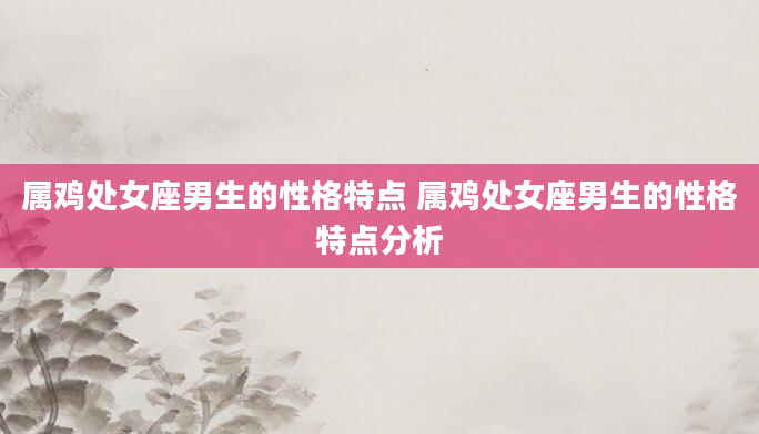 属鸡处女座男生的性格特点 属鸡处女座男生的性格特点分析