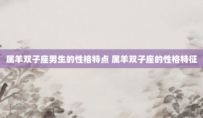 属羊双子座男生的性格特点 属羊双子座的性格特征