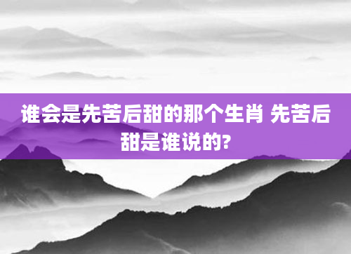 谁会是先苦后甜的那个生肖 先苦后甜是谁说的?
