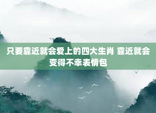 只要靠近就会爱上的四大生肖 靠近就会变得不幸表情包