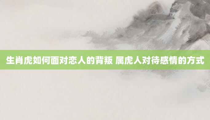生肖虎如何面对恋人的背叛 属虎人对待感情的方式