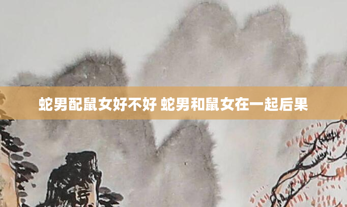 蛇男配鼠女好不好 蛇男和鼠女在一起后果