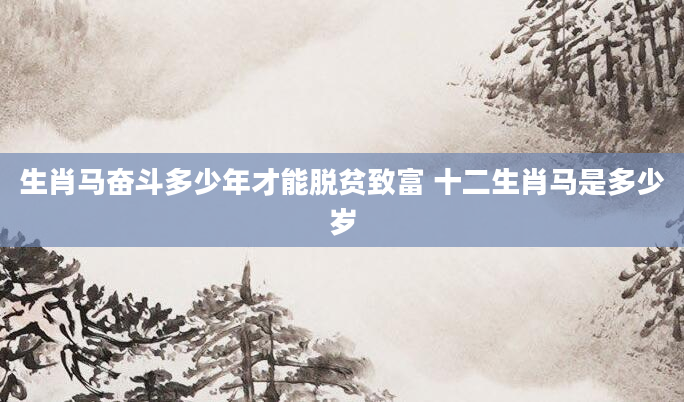 生肖马奋斗多少年才能脱贫致富 十二生肖马是多少岁