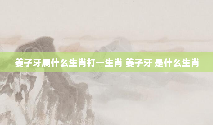 姜子牙属什么生肖打一生肖 姜子牙 是什么生肖