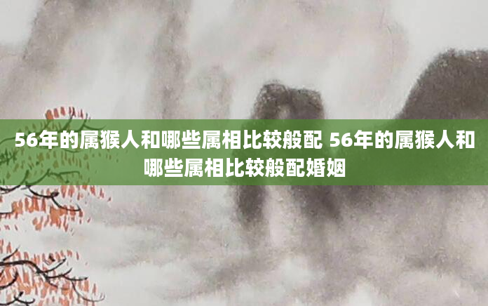 56年的属猴人和哪些属相比较般配 56年的属猴人和哪些属相比较般配婚姻