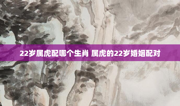 22岁属虎配哪个生肖 属虎的22岁婚姻配对
