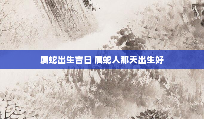 属蛇出生吉日 属蛇人那天出生好