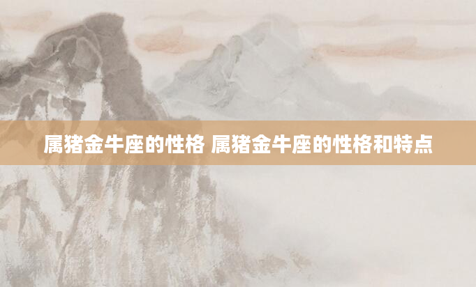 属猪金牛座的性格 属猪金牛座的性格和特点