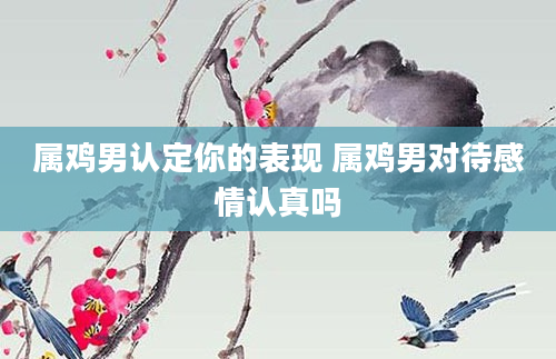属鸡男认定你的表现 属鸡男对待感情认真吗