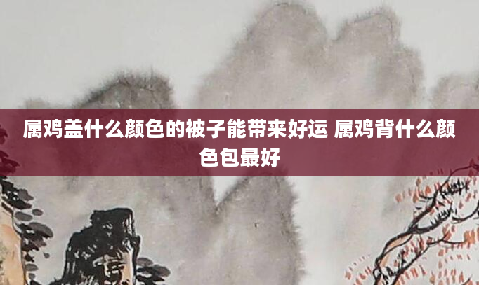 属鸡盖什么颜色的被子能带来好运 属鸡背什么颜色包最好