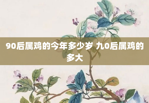 90后属鸡的今年多少岁 九0后属鸡的多大