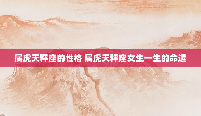 属虎天秤座的性格 属虎天秤座女生一生的命运