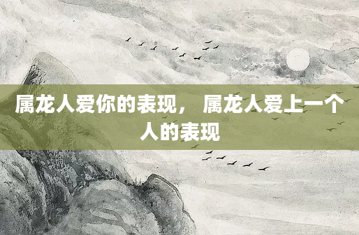 属龙人爱你的表现， 属龙人爱上一个人的表现