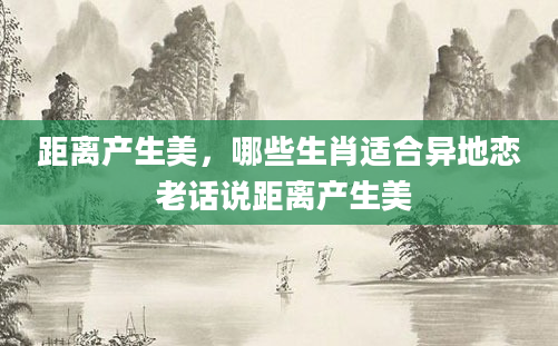 距离产生美，哪些生肖适合异地恋 老话说距离产生美