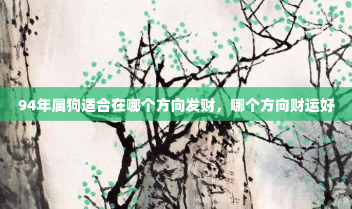 94年属狗适合在哪个方向发财，哪个方向财运好
