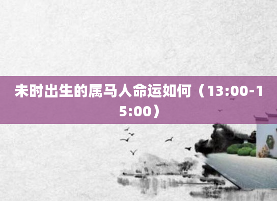 未时出生的属马人命运如何（13:00-15:00）
