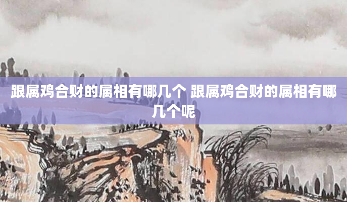 跟属鸡合财的属相有哪几个 跟属鸡合财的属相有哪几个呢