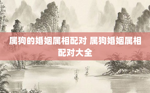属狗的婚姻属相配对 属狗婚姻属相配对大全