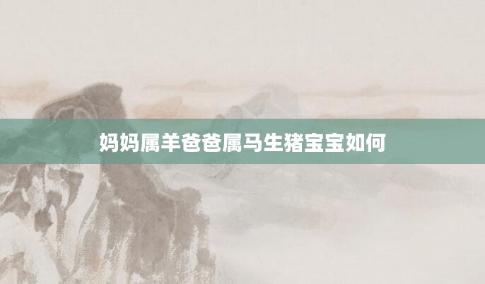妈妈属羊爸爸属马生猪宝宝如何