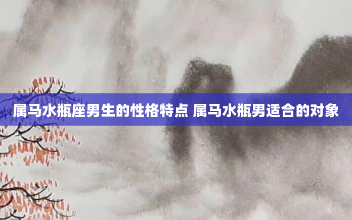 属马水瓶座男生的性格特点 属马水瓶男适合的对象