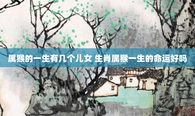 属猴的一生有几个儿女 生肖属猴一生的命运好吗