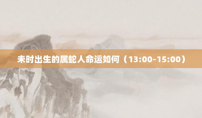 未时出生的属蛇人命运如何（13:00-15:00）