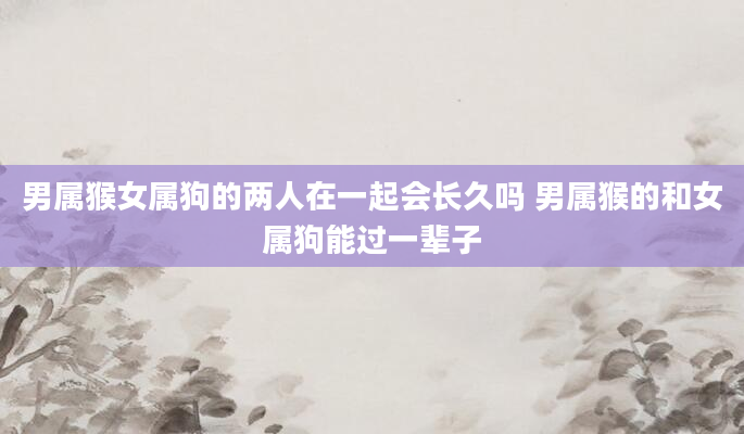 男属猴女属狗的两人在一起会长久吗 男属猴的和女属狗能过一辈子
