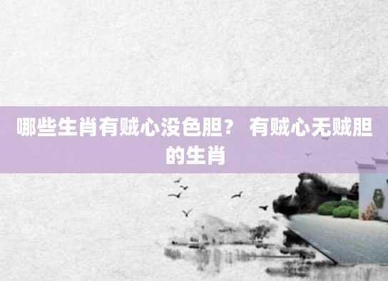 哪些生肖有贼心没色胆？ 有贼心无贼胆的生肖
