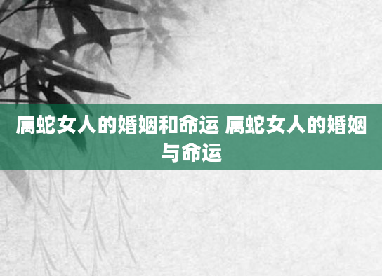 属蛇女人的婚姻和命运 属蛇女人的婚姻与命运