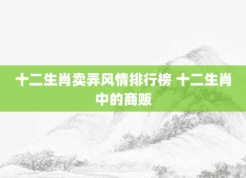 十二生肖卖弄风情排行榜 十二生肖中的商贩