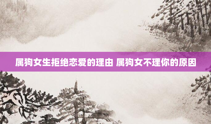 属狗女生拒绝恋爱的理由 属狗女不理你的原因