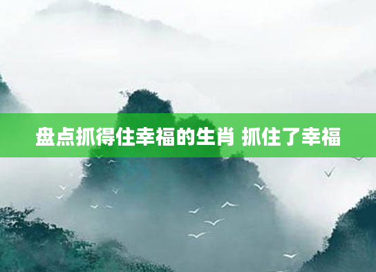 盘点抓得住幸福的生肖 抓住了幸福