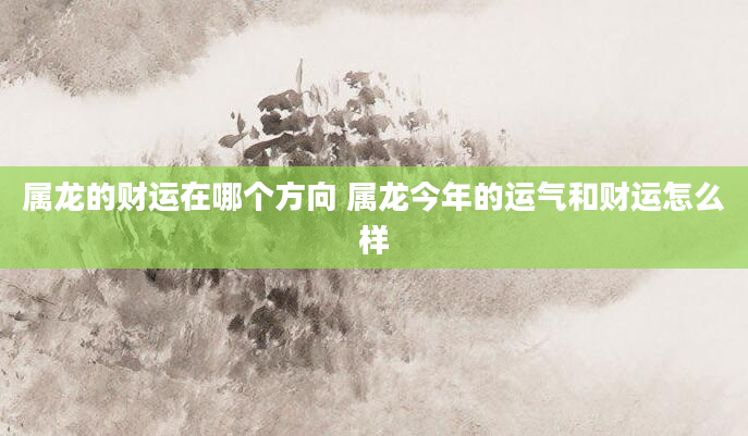 属龙的财运在哪个方向 属龙今年的运气和财运怎么样