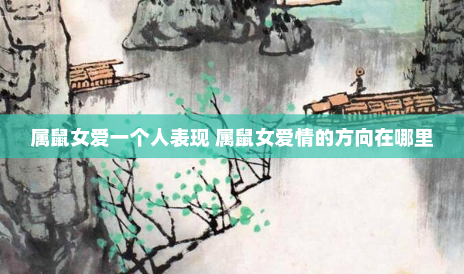 属鼠女爱一个人表现 属鼠女爱情的方向在哪里