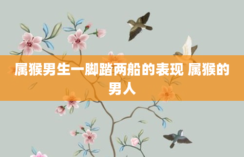 属猴男生一脚踏两船的表现 属猴的男人