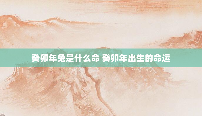 癸卯年兔是什么命 癸卯年出生的命运